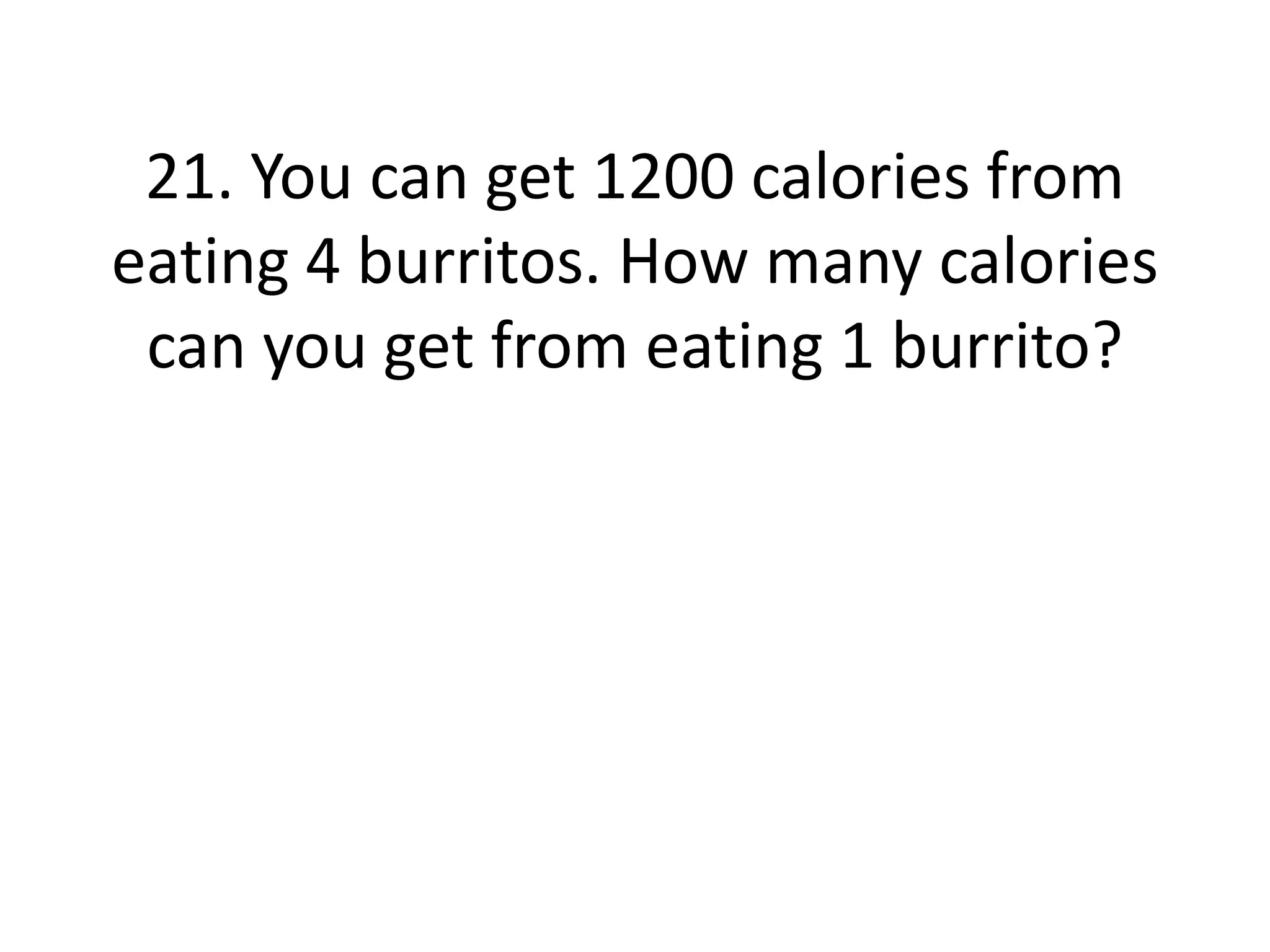 21. You can get 1200 calories from 
eating 4 burritos. How many calories 
can you get from eating 1 burrito? 
 
