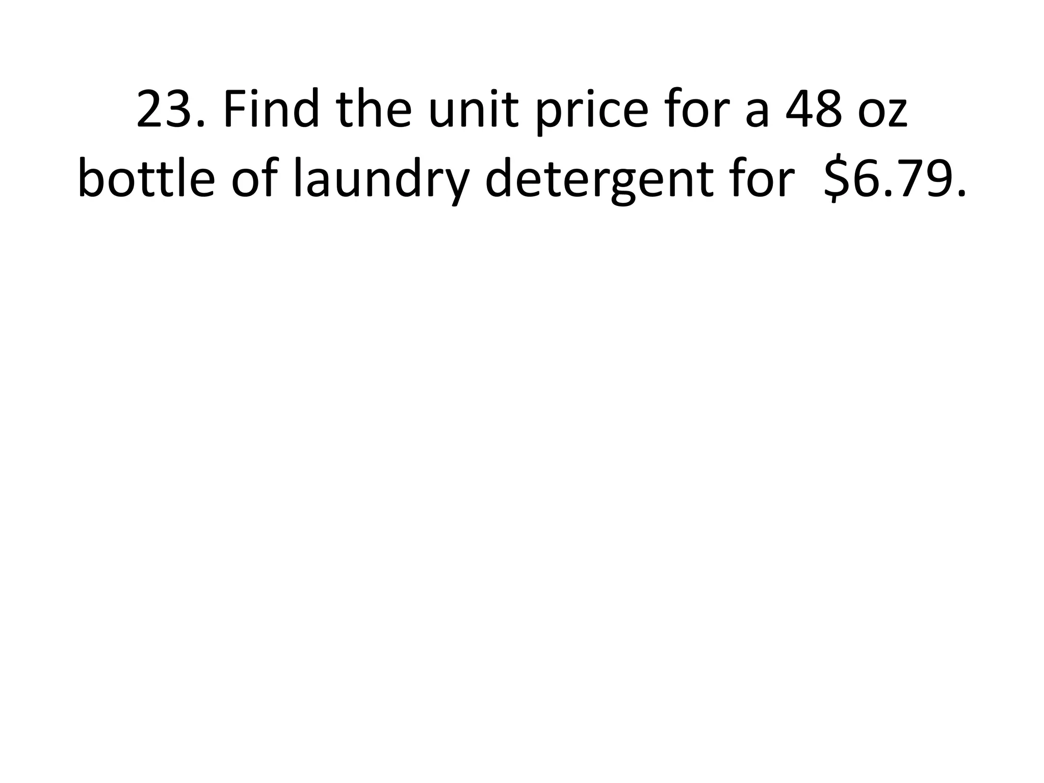 23. Find the unit price for a 48 oz 
bottle of laundry detergent for $6.79. 
 