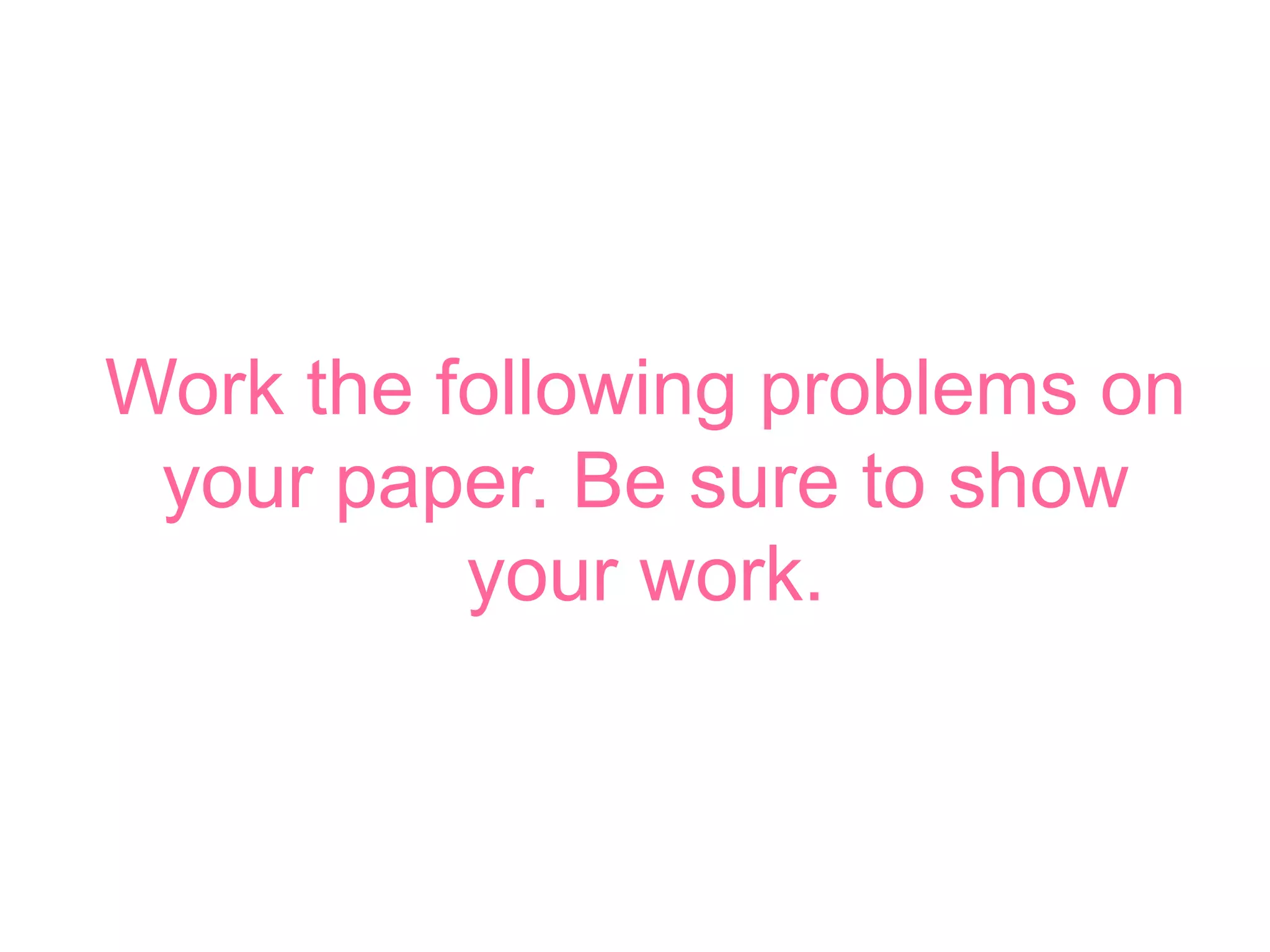 Work the following problems on 
your paper. Be sure to show 
your work. 
 