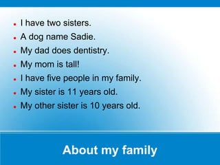    I have two sisters.
   A dog name Sadie.
   My dad does dentistry.
   My mom is tall!
   I have five people in my family.
   My sister is 11 years old.
   My other sister is 10 years old.




               About my family
 