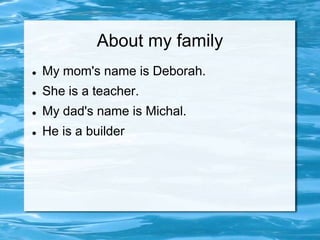 About my family
   My mom's name is Deborah.
   She is a teacher.
   My dad's name is Michal.
   He is a builder
 