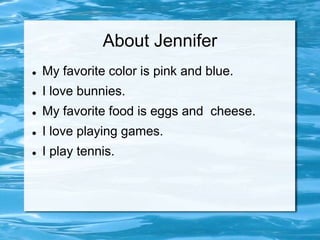 About Jennifer
   My favorite color is pink and blue.
   I love bunnies.
   My favorite food is eggs and cheese.
   I love playing games.
   I play tennis.
 