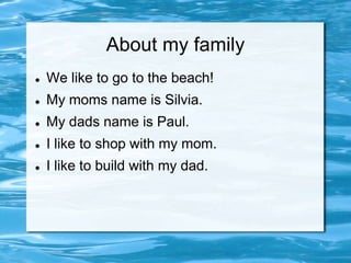 About my family
   We like to go to the beach!
   My moms name is Silvia.
   My dads name is Paul.
   I like to shop with my mom.
   I like to build with my dad.
 