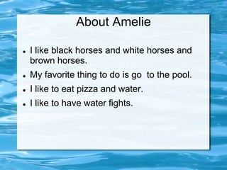 About Amelie

   I like black horses and white horses and
    brown horses.
   My favorite thing to do is go to the pool.
   I like to eat pizza and water.
   I like to have water fights.
 