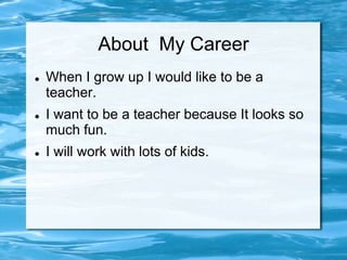 About My Career
   When I grow up I would like to be a
    teacher.
   I want to be a teacher because It looks so
    much fun.
   I will work with lots of kids.
 