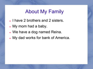 About My Family
   I have 2 brothers and 2 sisters.
   My mom had a baby.
   We have a dog named Reina.
   My dad works for bank of America.
 