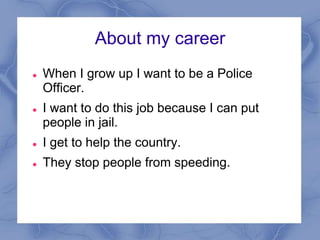 About my career
   When I grow up I want to be a Police
    Officer.
   I want to do this job because I can put
    people in jail.
   I get to help the country.
   They stop people from speeding.
 