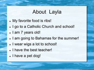 About Layla
   My favorite food is ribs!
   I go to a Catholic Church and school!
   I am 7 years old!
   I am going to Bahamas for the summer!
   I wear wigs a lot to school!
   I have the best teacher!
   I have a pet dog!
 