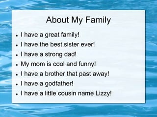 About My Family
   I have a great family!
   I have the best sister ever!
   I have a strong dad!
   My mom is cool and funny!
   I have a brother that past away!
   I have a godfather!
   I have a little cousin name Lizzy!
 