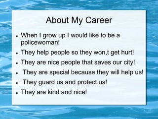 About My Career
   When I grow up I would like to be a
    policewoman!
   They help people so they won,t get hurt!
   They are nice people that saves our city!
   They are special because they will help us!
   They guard us and protect us!
   They are kind and nice!
 