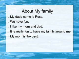 About My family
   My dads name is Ross.
   We have fun.
   I like my mom and dad.
   It is really fun to have my family around me.
   My mom is the best.
 