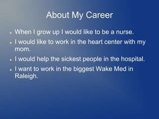About My Career
   When I grow up I would like to be a nurse.
   I would like to work in the heart center with my
    mom.
   I would help the sickest people in the hospital.
   I want to work in the biggest Wake Med in
    Raleigh.
 