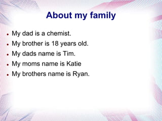 About my family
   My dad is a chemist.
   My brother is 18 years old.
   My dads name is Tim.
   My moms name is Katie
   My brothers name is Ryan.
 