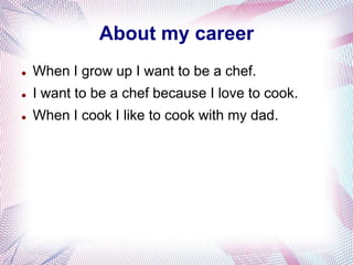 About my career
   When I grow up I want to be a chef.
   I want to be a chef because I love to cook.
   When I cook I like to cook with my dad.
 