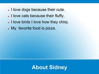    I love dogs because their cute.
   I love cats because their fluffy.
   I love birds I love how they chirp.
   My favorite food is pizza.




                About Sidney
 