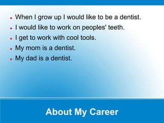    When I grow up I would like to be a dentist.
   I would like to work on peoples' teeth.
   I get to work with cool tools.
   My mom is a dentist.
   My dad is a dentist.




               About My Career
 