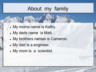 About my family


   My moms name is Kathy.
   My dads name is Matt.
   My brothers names is Cameron.
   My dad is a engineer.
   My mom is a scientist.
 