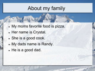 About my family


   My moms favorite food is pizza.
   Her name is Crystal.
   She is a good cook.
   My dads name is Randy.
   He is a good dad.
 