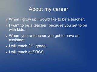About my career
   When I grow up I would like to be a teacher.
   I want to be a teacher because you get to be
    with kids.
   When your a teacher you get to have an
    assistant.
   I will teach 2nd grade.
   I will teach at SRCS.
 