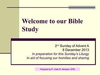 Welcome to our Bible
Study
2nd Sunday of Advent A
8 December 2013
In preparation for this Sunday’s Liturgy
In aid of focusing our homilies and sharing

Prepared by Fr. Cielo R. Almazan, OFM

 