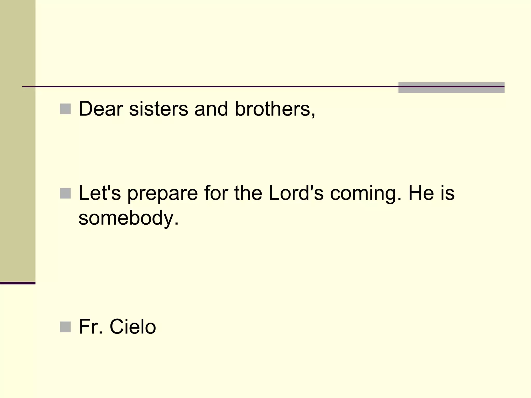  Dear sisters and brothers,
 Let's prepare for the Lord's coming. He is
somebody.
 Fr. Cielo
 