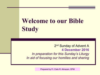 Welcome to our Bible
Study
2nd Sunday of Advent A
4 December 2016
In preparation for this Sunday’s Liturgy
In aid of focusing our homilies and sharing
Prepared by Fr. Cielo R. Almazan, OFM
 