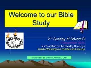 Welcome to our Bible 
Study 
2nd Sunday of Advent B 
7 December 2014 
In preparation for the Sunday Readings 
In aid of focusing our homilies and sharing 
Prepared by Fr. Cielo R. Almazan, OFM 
 