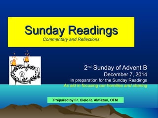 SSuunnddaayy RReeaaddiinnggss 
Commentary and Reflections 
2nd Sunday of Advent B 
December 7, 2014 
In preparation for the Sunday Readings 
As aid in focusing our homilies and sharing 
Prepared by Fr. Cielo R. Almazan, OFM 
 