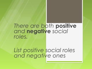 There are both positive
and negative social
roles.

List positive social roles
and negative ones
 