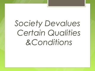 Society Devalues
 Certain Qualities
  &Conditions
 