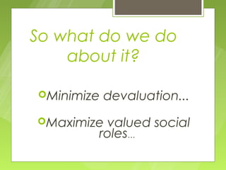 So what do we do
    about it?

Minimize   devaluation...
Maximizevalued social
        roles…
 