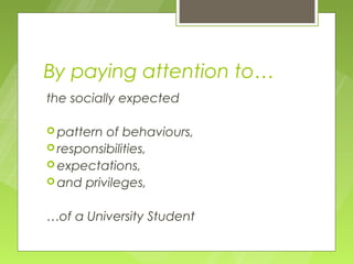 By paying attention to…
the socially expected

 pattern of behaviours,
 responsibilities,
 expectations,
 and privileges,


…of a University Student
 