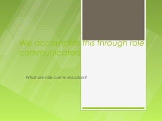 We accomplish this through role
communicators

 What are role communicators?
 