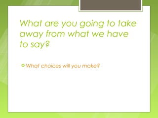 What are you going to take
away from what we have
to say?

 What   choices will you make?
 