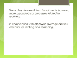 These disorders result from impairments in one or
more psychological processes related to
learning,

in combination with otherwise average abilities
essential for thinking and reasoning.
 