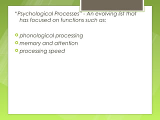 “Psychological Processes” - An evolving list that
  has focused on functions such as:

 phonological processing
 memory and attention
 processing speed
 