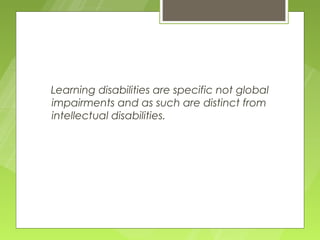 Learning disabilities are specific not global
impairments and as such are distinct from
intellectual disabilities.
 