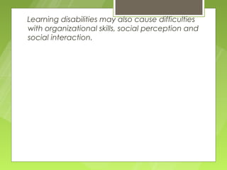 Learning disabilities may also cause difficulties
with organizational skills, social perception and
social interaction.
 
