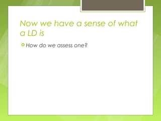 Now we have a sense of what
a LD is
 How   do we assess one?
 