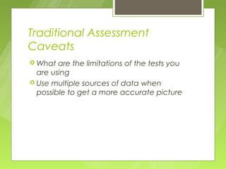 Traditional Assessment
Caveats
 What  are the limitations of the tests you
  are using
 Use multiple sources of data when
  possible to get a more accurate picture
 