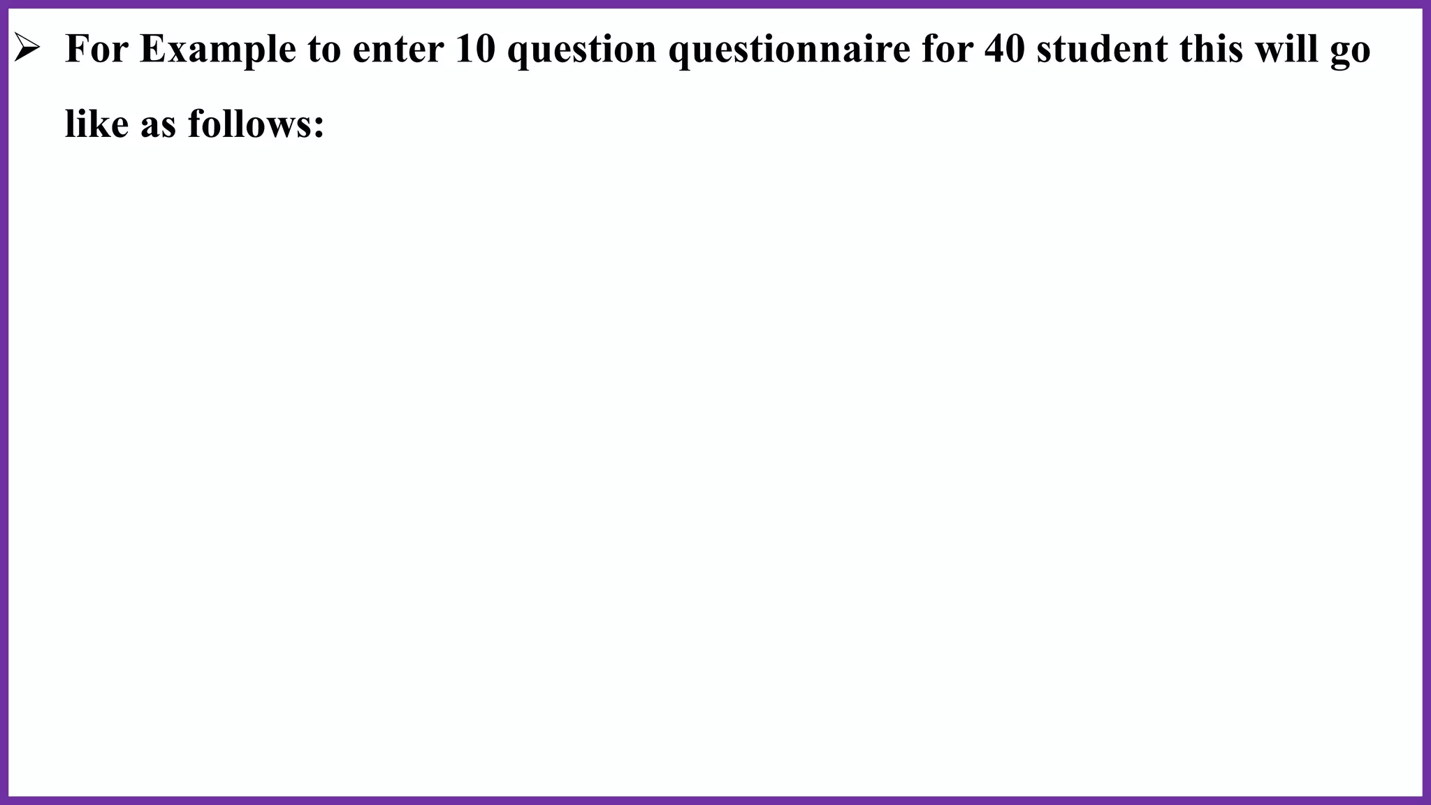  For Example to enter 10 question questionnaire for 40 student this will go
like as follows:
 