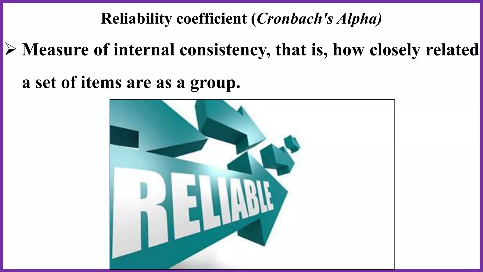 Reliability coefficient (Cronbach's Alpha)
 Measure of internal consistency, that is, how closely related
a set of items are as a group.
 