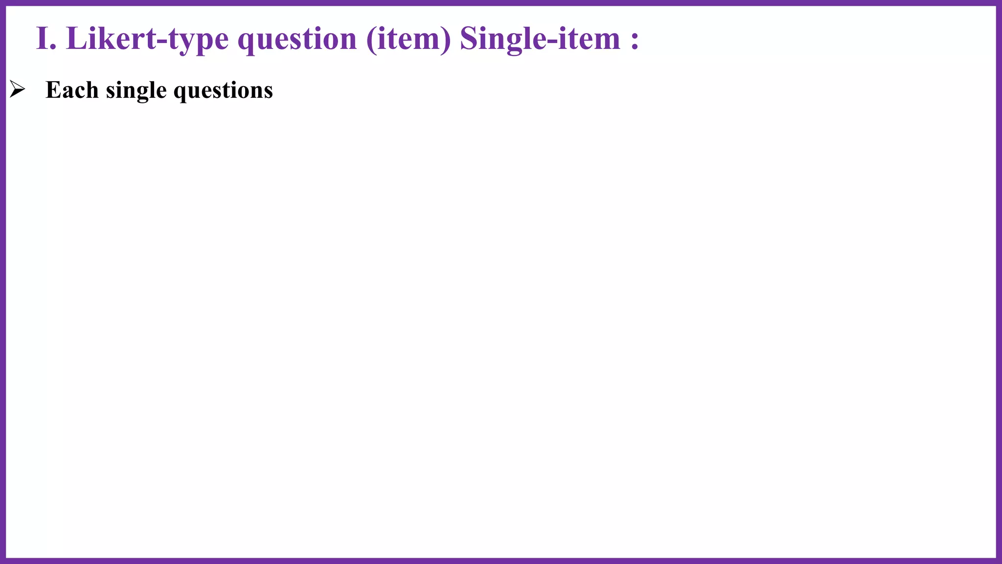 I. Likert-type question (item) Single-item :
 Each single questions
 