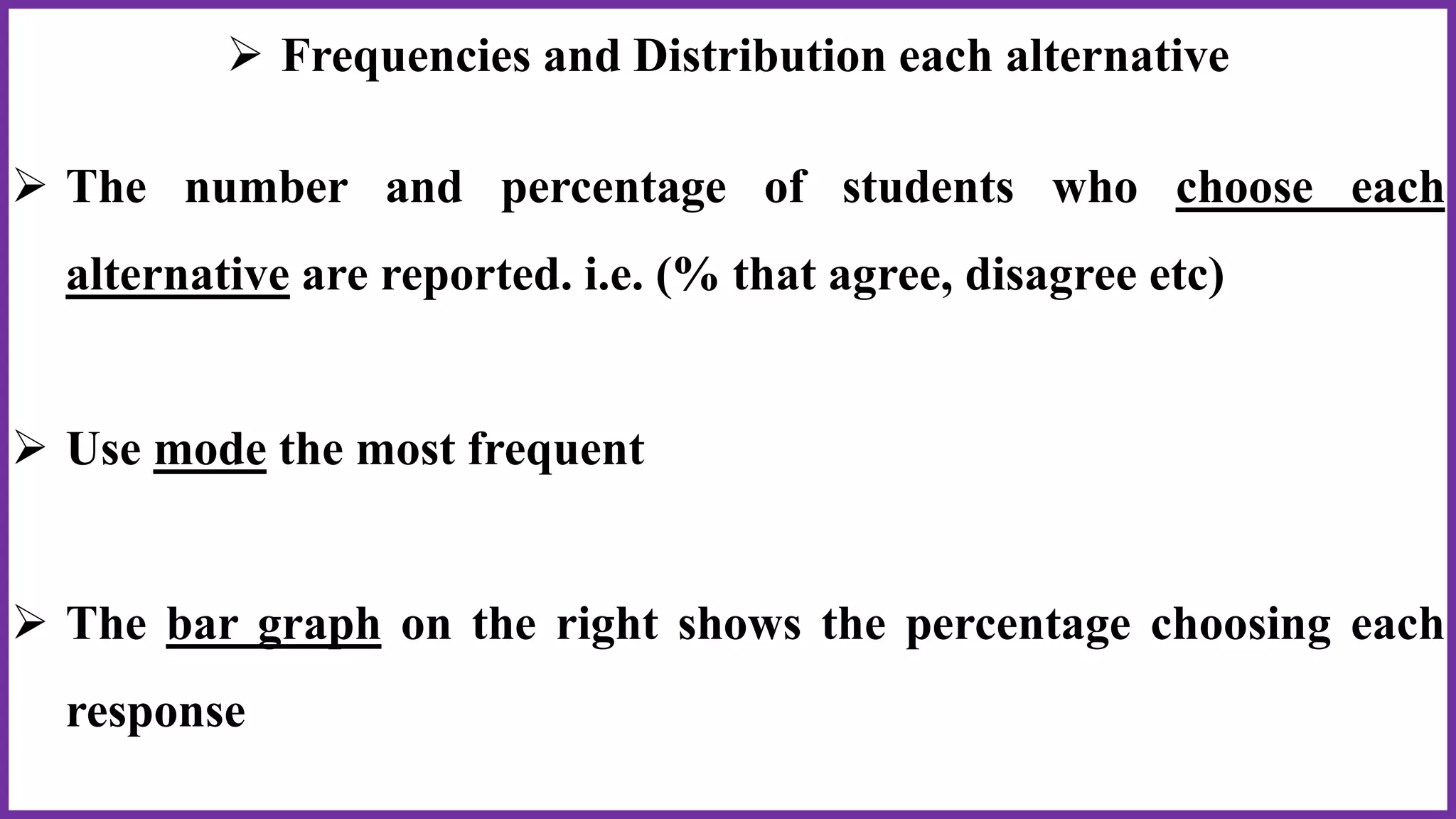  Frequencies and Distribution each alternative
 The number and percentage of students who choose each
alternative are reported. i.e. (% that agree, disagree etc)
 Use mode the most frequent
 The bar graph on the right shows the percentage choosing each
response
 