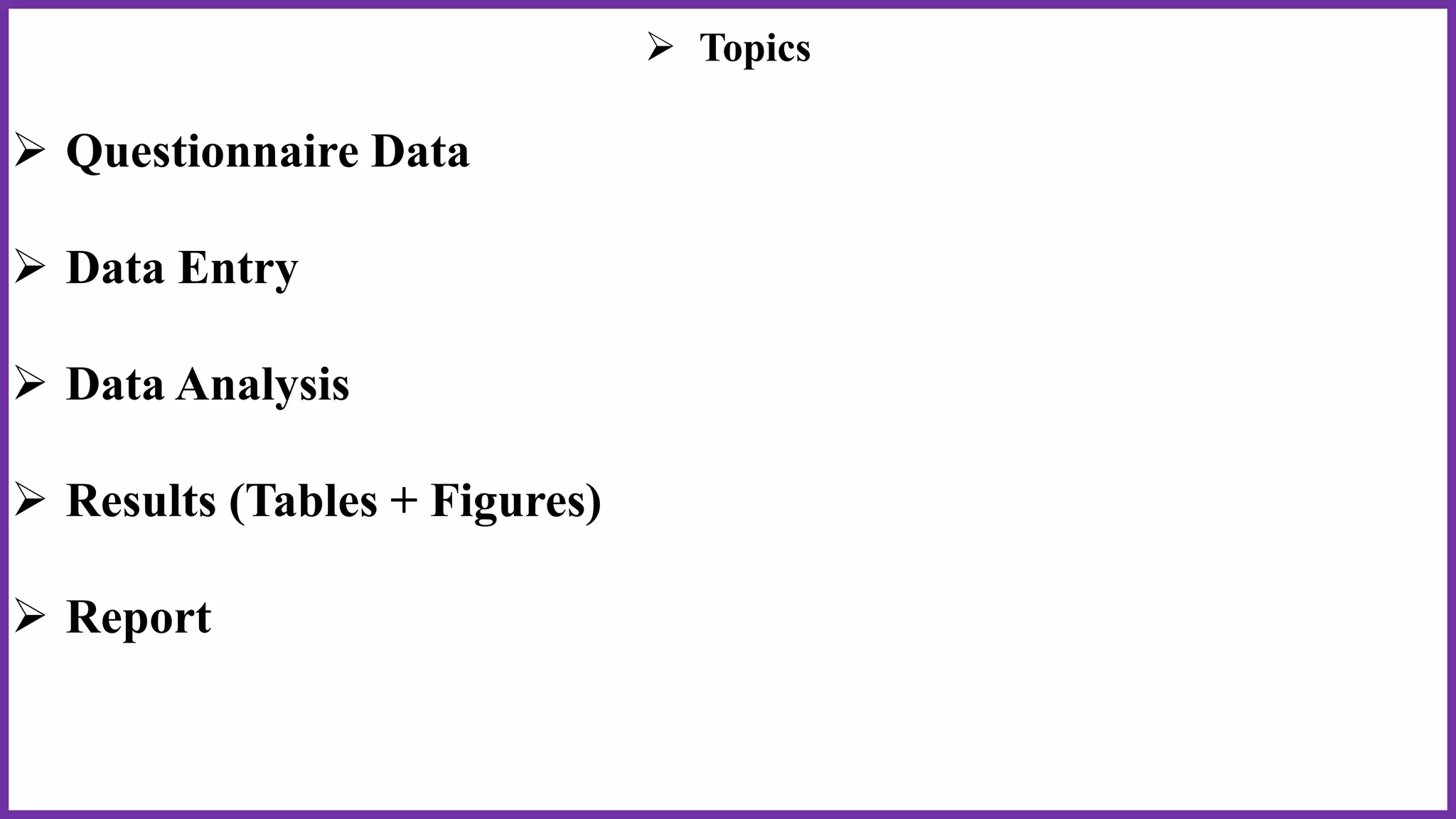  Topics
 Questionnaire Data
 Data Entry
 Data Analysis
 Results (Tables + Figures)
 Report
 