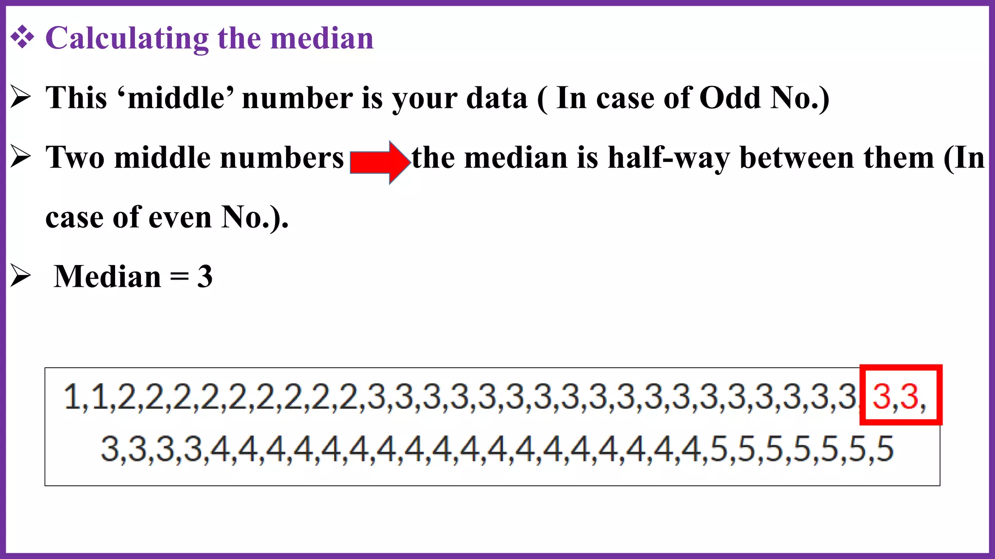  Calculating the median
 This ‘middle’ number is your data ( In case of Odd No.)
 Two middle numbers the median is half-way between them (In
case of even No.).
 Median = 3
 