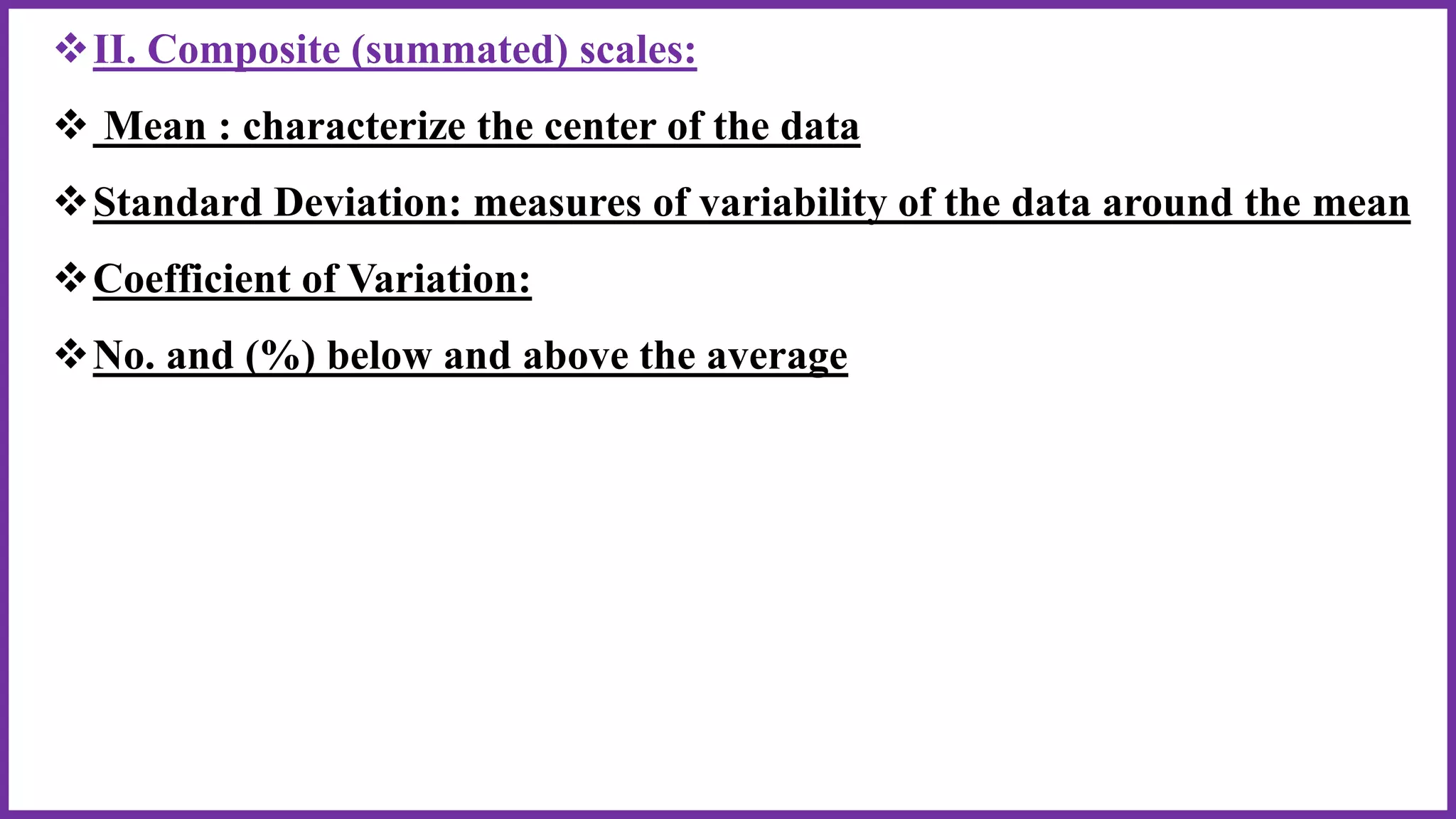 II. Composite (summated) scales:
 Mean : characterize the center of the data
Standard Deviation: measures of variability of the data around the mean
Coefficient of Variation:
No. and (%) below and above the average
 