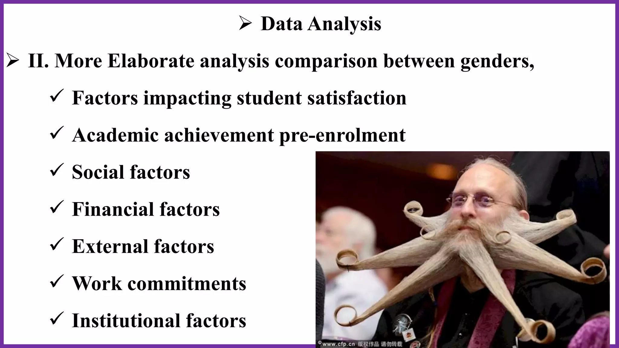  Data Analysis
 II. More Elaborate analysis comparison between genders,
 Factors impacting student satisfaction
 Academic achievement pre-enrolment
 Social factors
 Financial factors
 External factors
 Work commitments
 Institutional factors
 