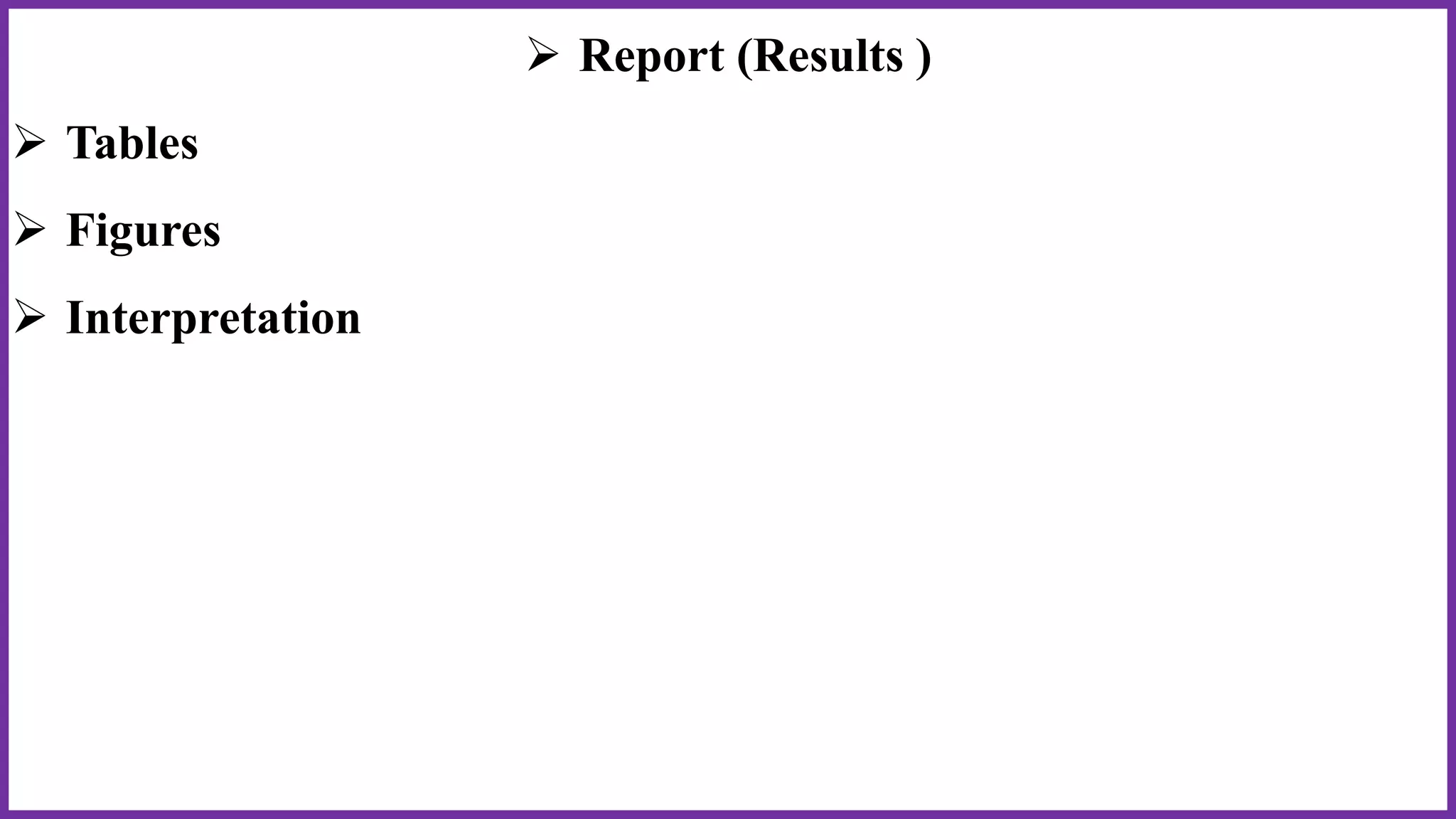  Report (Results )
 Tables
 Figures
 Interpretation
 