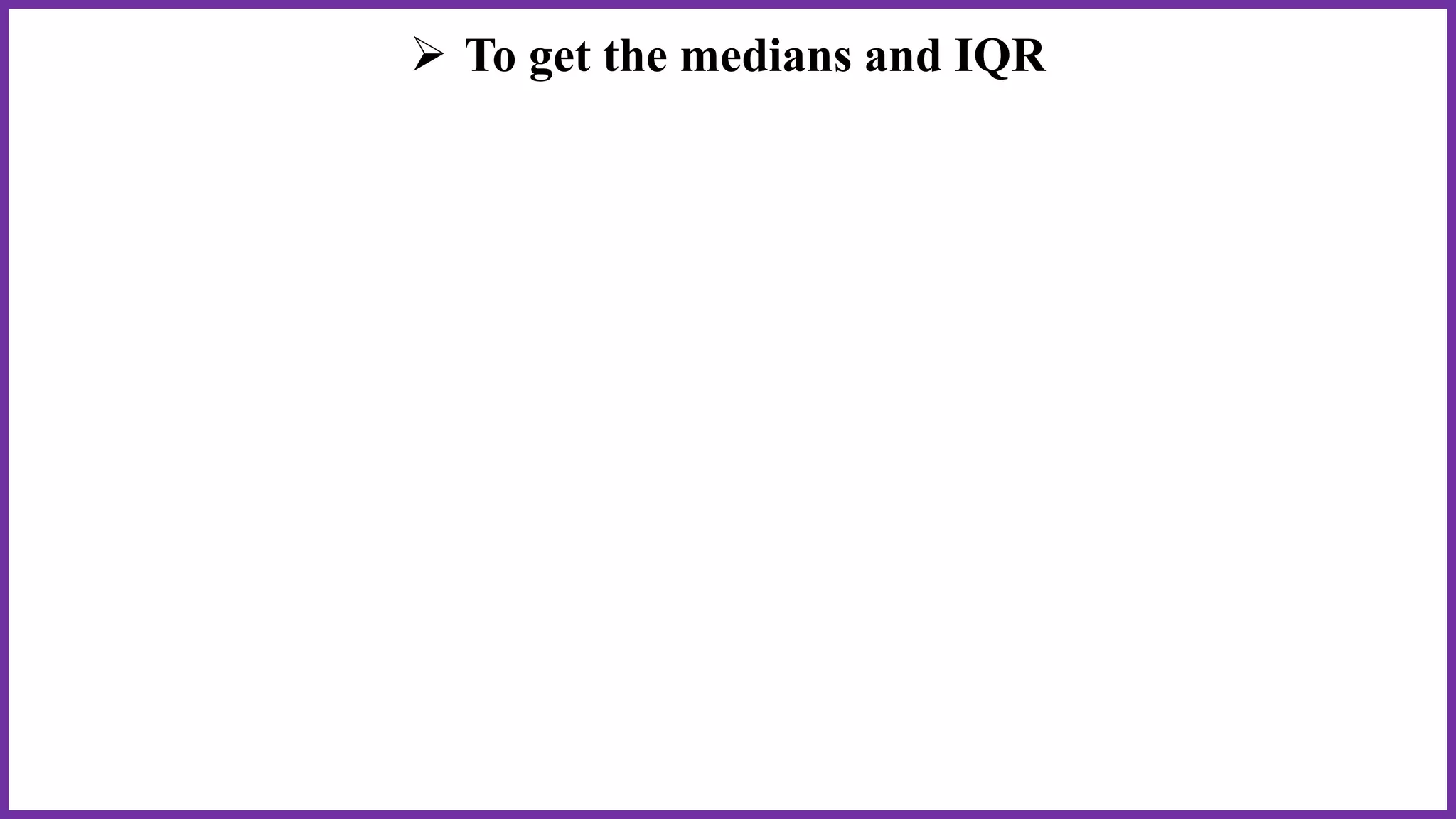  To get the medians and IQR
 